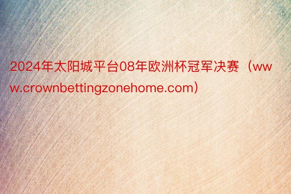 2024年太阳城平台08年欧洲杯冠军决赛（www.crownbettingzonehome.com）