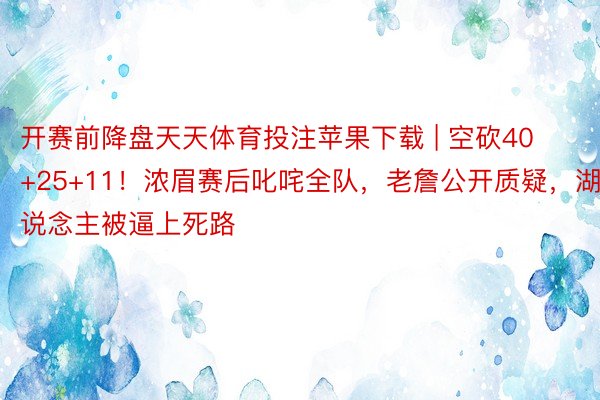 开赛前降盘天天体育投注苹果下载 | 空砍40+25+11！浓眉赛后叱咤全队，老詹公开质疑，湖东说念主被逼上死路