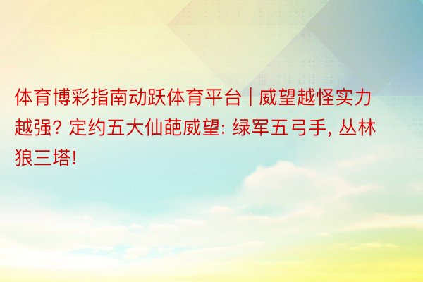 体育博彩指南动跃体育平台 | 威望越怪实力越强? 定约五大仙葩威望: 绿军五弓手, 丛林狼三塔!