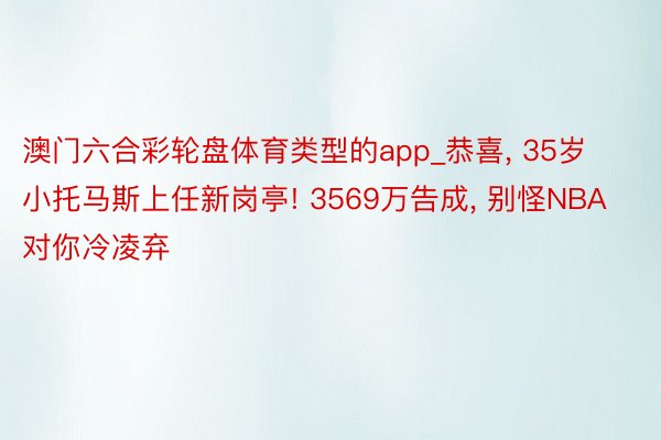 澳门六合彩轮盘体育类型的app_恭喜, 35岁小托马斯上任新岗亭! 3569万告成, 别怪NBA对你冷凌弃