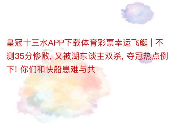 皇冠十三水APP下载体育彩票幸运飞艇 | 不测35分惨败, 又被湖东谈主双杀, 夺冠热点倒下! 你们和快船患难与共