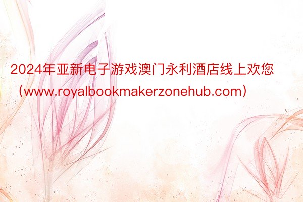 2024年亚新电子游戏澳门永利酒店线上欢您（www.royalbookmakerzonehub.com）