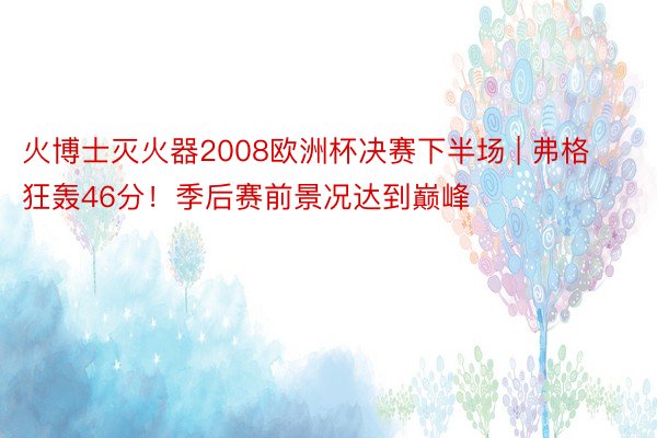 火博士灭火器2008欧洲杯决赛下半场 | 弗格狂轰46分！季后赛前景况达到巅峰