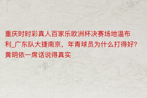 重庆时时彩真人百家乐欧洲杯决赛场地温布利_广东队大捷南京，年青球员为什么打得好？黄明依一席话说得真实