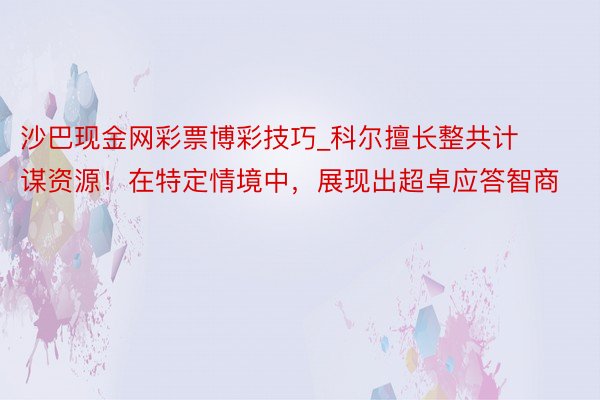 沙巴现金网彩票博彩技巧_科尔擅长整共计谋资源！在特定情境中，展现出超卓应答智商