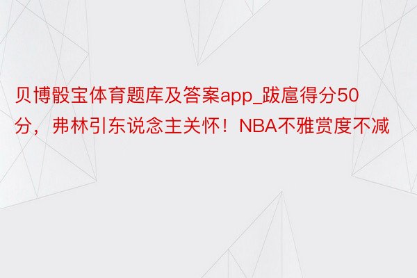 贝博骰宝体育题库及答案app_跋扈得分50分，弗林引东说念主关怀！NBA不雅赏度不减