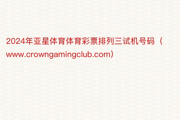 2024年亚星体育体育彩票排列三试机号码（www.crowngamingclub.com）