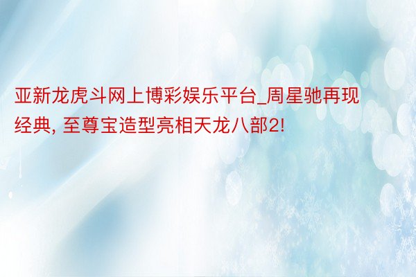 亚新龙虎斗网上博彩娱乐平台_周星驰再现经典, 至尊宝造型亮相天龙八部2!