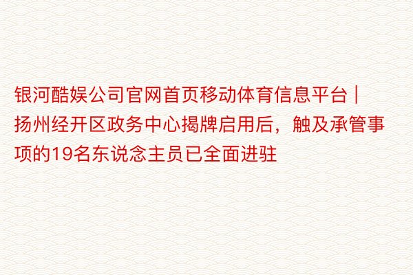 银河酷娱公司官网首页移动体育信息平台 | 扬州经开区政务中心揭牌启用后，触及承管事项的19名东说念主员已全面进驻