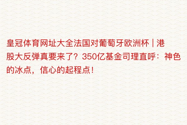 皇冠体育网址大全法国对葡萄牙欧洲杯 | 港股大反弹真要来了？350亿基金司理直呼：神色的冰点，信心的起程点！