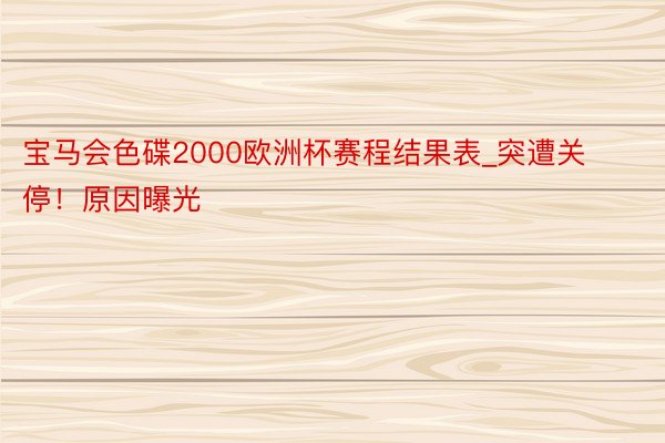 宝马会色碟2000欧洲杯赛程结果表_突遭关停！原因曝光