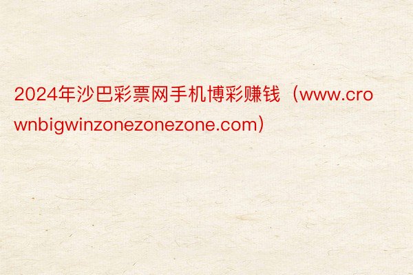 2024年沙巴彩票网手机博彩赚钱（www.crownbigwinzonezonezone.com）