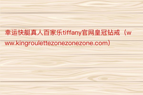 幸运快艇真人百家乐tiffany官网皇冠钻戒（www.kingroulettezonezonezone.com）