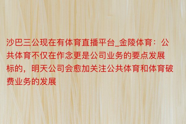 沙巴三公现在有体育直播平台_金陵体育：公共体育不仅在作念更是公司业务的要点发展标的，明天公司会愈加关注公共体育和体育破费业务的发展