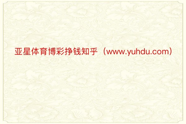 亚星体育博彩挣钱知乎（www.yuhdu.com）