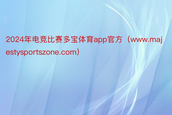 2024年电竞比赛多宝体育app官方（www.majestysportszone.com）