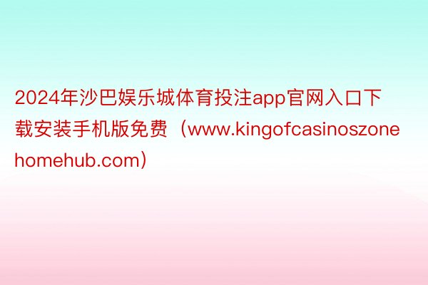 2024年沙巴娱乐城体育投注app官网入口下载安装手机版免费（www.kingofcasinoszonehomehub.com）