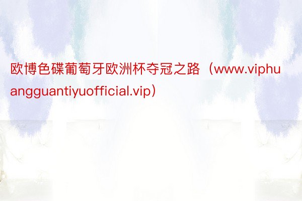 欧博色碟葡萄牙欧洲杯夺冠之路（www.viphuangguantiyuofficial.vip）