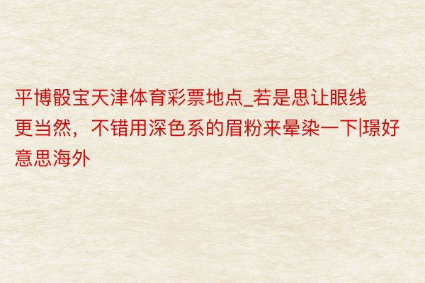 平博骰宝天津体育彩票地点_若是思让眼线更当然，不错用深色系的眉粉来晕染一下|璟好意思海外