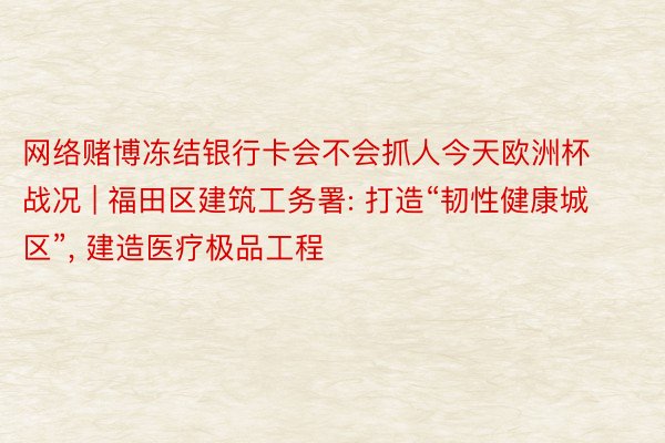 网络赌博冻结银行卡会不会抓人今天欧洲杯战况 | 福田区建筑工务署: 打造“韧性健康城区”, 建造医疗极品工程