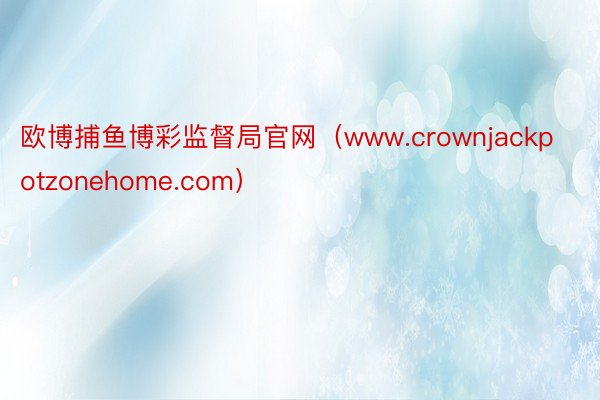 欧博捕鱼博彩监督局官网（www.crownjackpotzonehome.com）