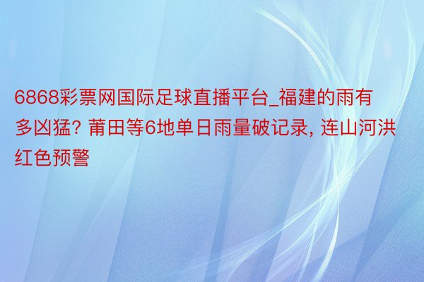 6868彩票网国际足球直播平台_福建的雨有多凶猛? 莆田等6地单日雨量破记录, 连山河洪红色预警