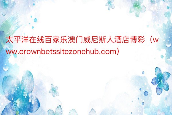 太平洋在线百家乐澳门威尼斯人酒店博彩（www.crownbetssitezonehub.com）