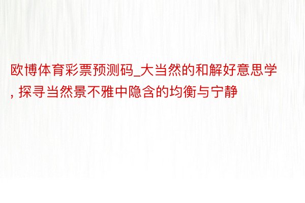 欧博体育彩票预测码_大当然的和解好意思学, 探寻当然景不雅中隐含的均衡与宁静