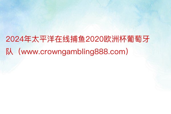 2024年太平洋在线捕鱼2020欧洲杯葡萄牙队（www.crowngambling888.com）