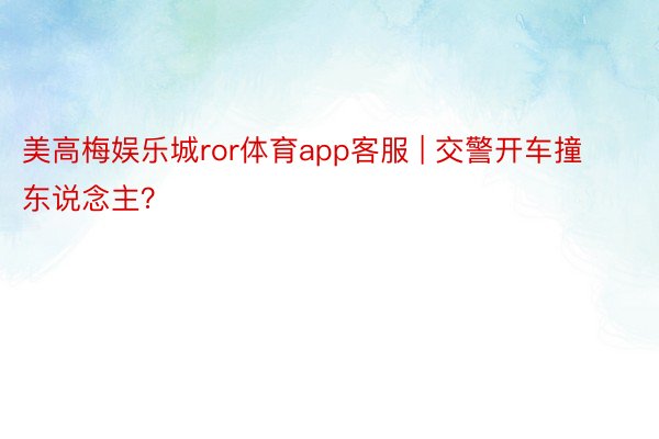 美高梅娱乐城ror体育app客服 | 交警开车撞东说念主？