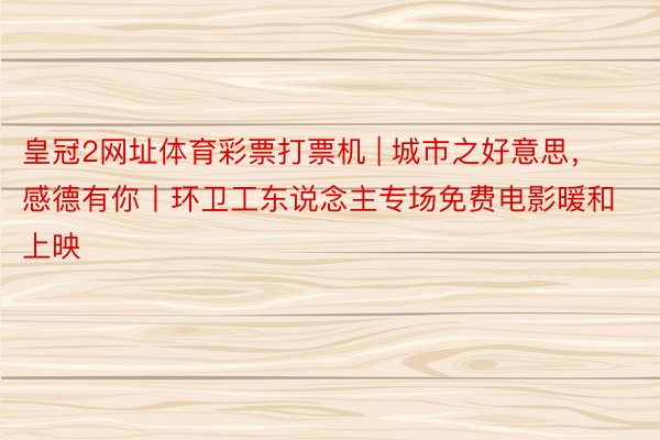 皇冠2网址体育彩票打票机 | 城市之好意思，感德有你丨环卫工东说念主专场免费电影暖和上映