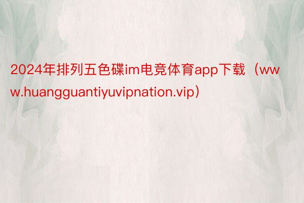 2024年排列五色碟im电竞体育app下载（www.huangguantiyuvipnation.vip）