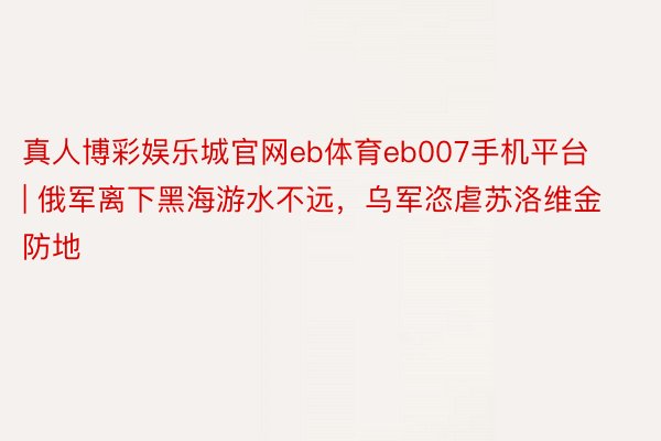 真人博彩娱乐城官网eb体育eb007手机平台 | 俄军离下黑海游水不远，乌军恣虐苏洛维金防地