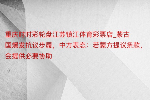 重庆时时彩轮盘江苏镇江体育彩票店_蒙古国爆发抗议步履，中方表态：若蒙方提议条款，会提供必要协助