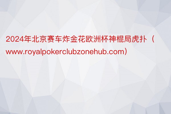 2024年北京赛车炸金花欧洲杯神棍局虎扑（www.royalpokerclubzonehub.com）