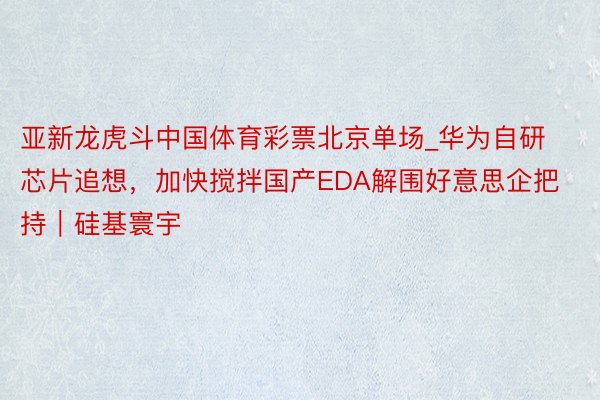 亚新龙虎斗中国体育彩票北京单场_华为自研芯片追想，加快搅拌国产EDA解围好意思企把持｜硅基寰宇