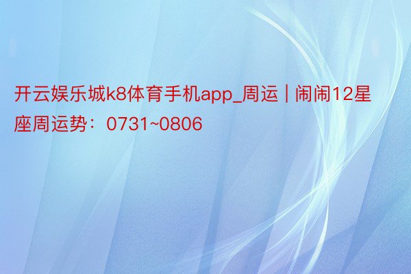 开云娱乐城k8体育手机app_周运 | 闹闹12星座周运势：0731~0806