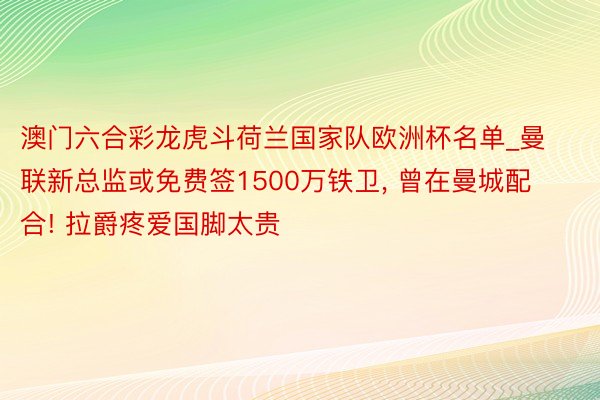 澳门六合彩龙虎斗荷兰国家队欧洲杯名单_曼联新总监或免费签1500万铁卫, 曾在曼城配合! 拉爵疼爱国脚太贵