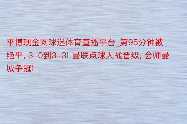 平博现金网球迷体育直播平台_第95分钟被绝平, 3-0到3-3! 曼联点球大战晋级, 会师曼城争冠!