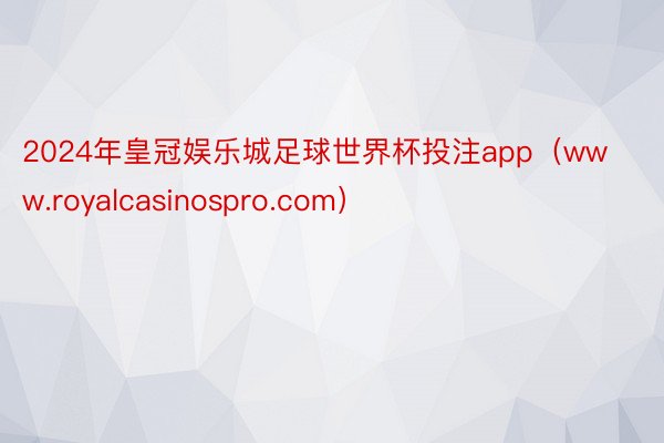 2024年皇冠娱乐城足球世界杯投注app（www.royalcasinospro.com）