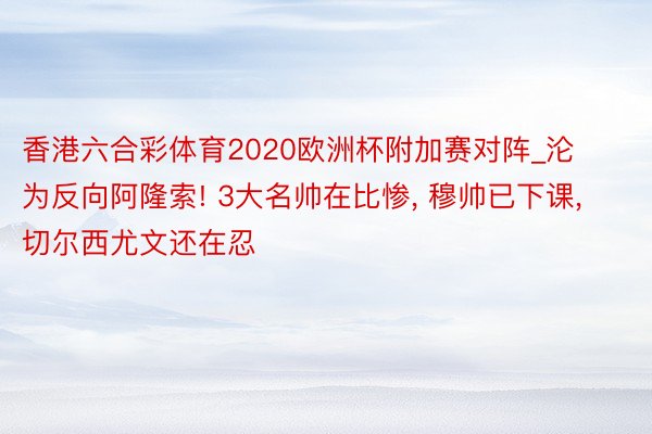 香港六合彩体育2020欧洲杯附加赛对阵_沦为反向阿隆索! 3大名帅在比惨, 穆帅已下课, 切尔西尤文还在忍