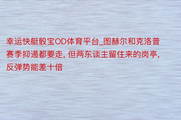 幸运快艇骰宝OD体育平台_图赫尔和克洛普赛季抑遏都要走, 但两东谈主留住来的岗亭, 反弹势能差十倍