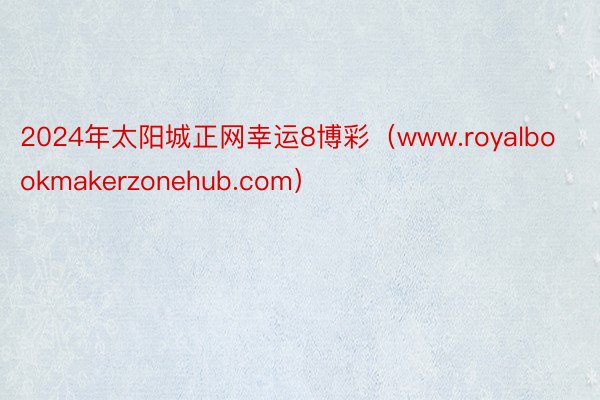 2024年太阳城正网幸运8博彩（www.royalbookmakerzonehub.com）