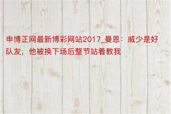 申博正网最新博彩网站2017_曼恩：威少是好队友，他被换下场后整节站着教我