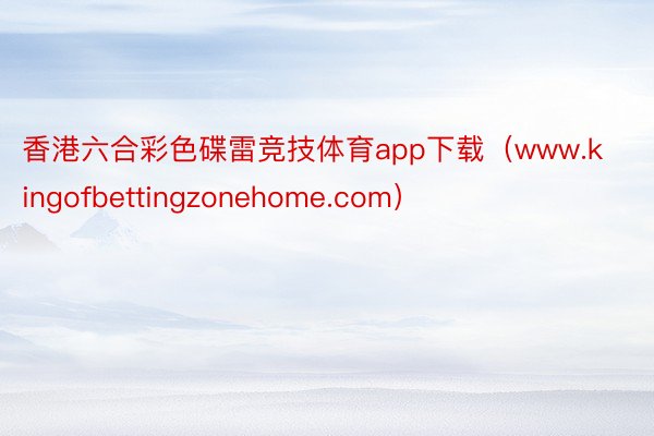 香港六合彩色碟雷竞技体育app下载（www.kingofbettingzonehome.com）