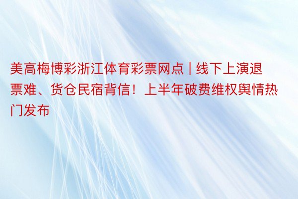 美高梅博彩浙江体育彩票网点 | 线下上演退票难、货仓民宿背信！上半年破费维权舆情热门发布