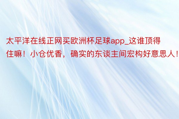 太平洋在线正网买欧洲杯足球app_这谁顶得住嘛！小仓优香，确实的东谈主间宏构好意思人！