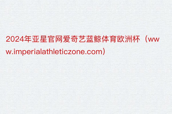 2024年亚星官网爱奇艺蓝鲸体育欧洲杯（www.imperialathleticzone.com）