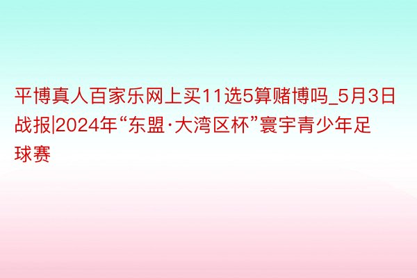 平博真人百家乐网上买11选5算赌博吗_5月3日战报|2024年“东盟·大湾区杯”寰宇青少年足球赛