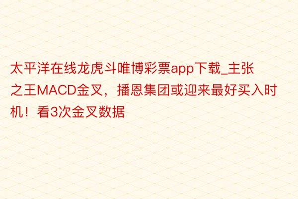 太平洋在线龙虎斗唯博彩票app下载_主张之王MACD金叉，播恩集团或迎来最好买入时机！看3次金叉数据